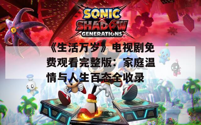 《生活万岁》电视剧免费观看完整版：家庭温情与人生百态全收录