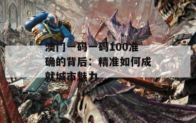 澳门一码一码100准确的背后：精准如何成就城市魅力