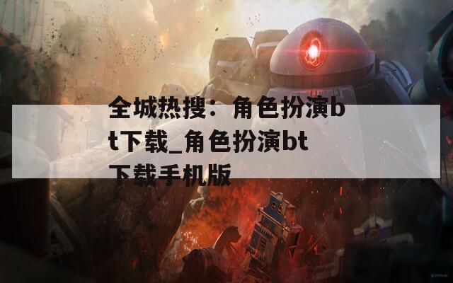 全城热搜：角色扮演bt下载_角色扮演bt下载手机版