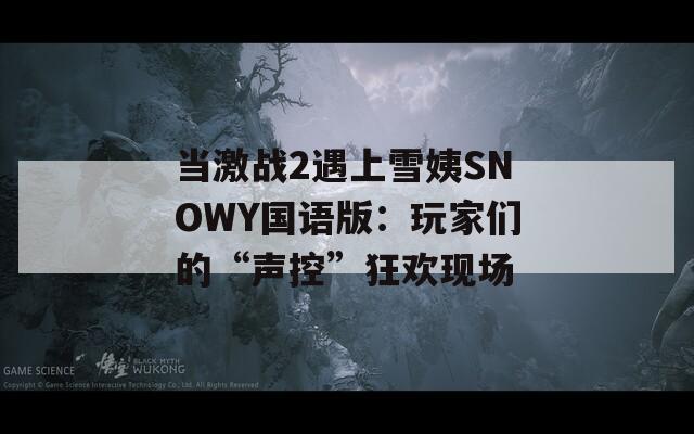 当激战2遇上雪姨SNOWY国语版：玩家们的“声控”狂欢现场