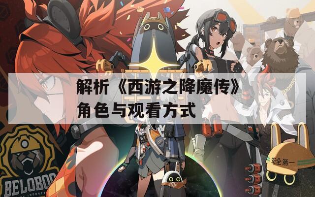 解析《西游之降魔传》角色与观看方式