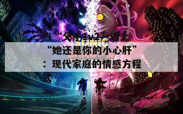当“父子1v2”遇上“她还是你的小心肝”：现代家庭的情感方程式