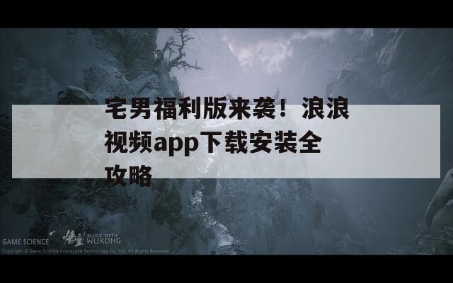 宅男福利版来袭！浪浪视频app下载安装全攻略