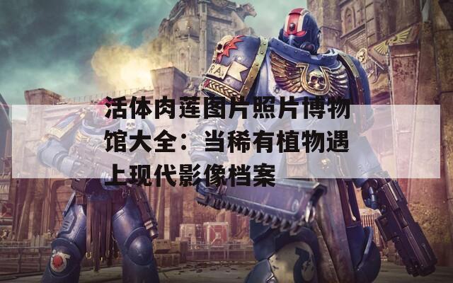 活体肉莲图片照片博物馆大全：当稀有植物遇上现代影像档案