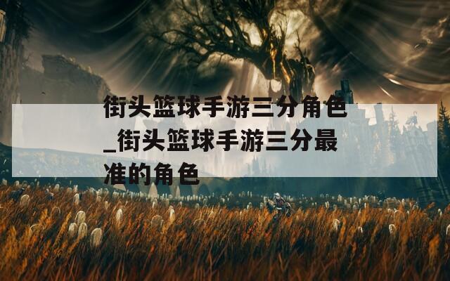 街头篮球手游三分角色_街头篮球手游三分最准的角色