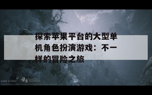 探索苹果平台的大型单机角色扮演游戏：不一样的冒险之旅