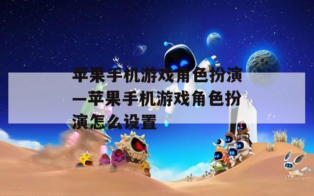 苹果手机游戏角色扮演—苹果手机游戏角色扮演怎么设置
