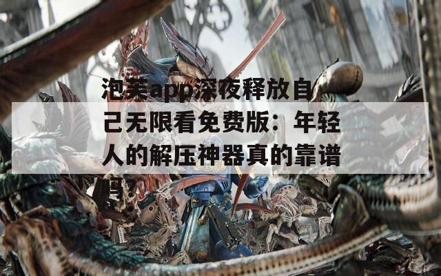 泡芙app深夜释放自己无限看免费版：年轻人的解压神器真的靠谱吗？