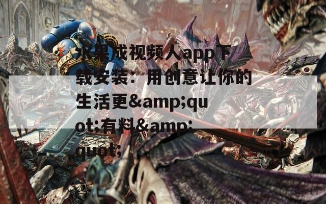 水果成视频人app下载安装：用创意让你的生活更&quot;有料&quot;
