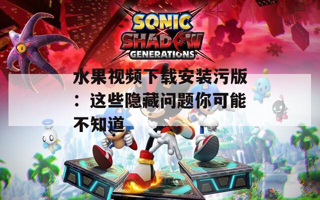 水果视频下载安装污版：这些隐藏问题你可能不知道