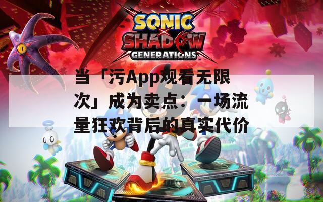 当「污App观看无限次」成为卖点：一场流量狂欢背后的真实代价