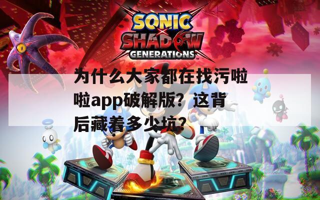 为什么大家都在找污啦啦app破解版？这背后藏着多少坑？