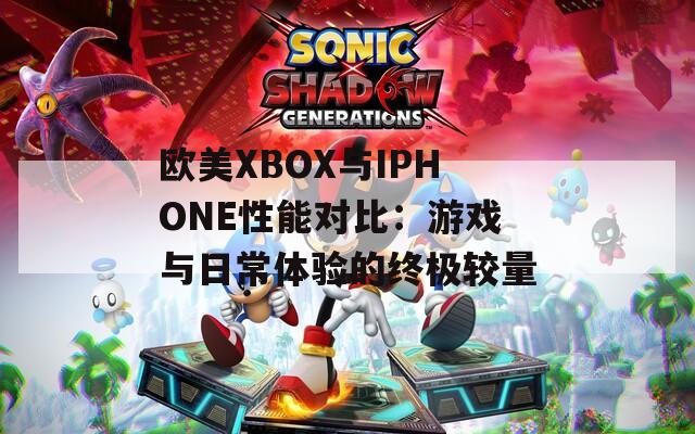 欧美XBOX与IPHONE性能对比：游戏与日常体验的终极较量