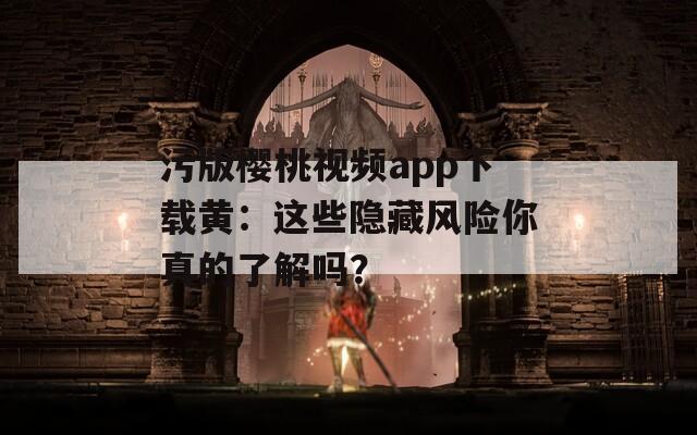 污版樱桃视频app下载黄：这些隐藏风险你真的了解吗？