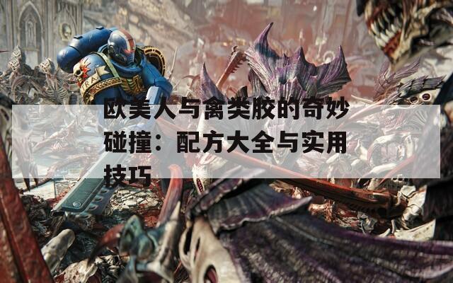 欧美人与禽类胶的奇妙碰撞：配方大全与实用技巧