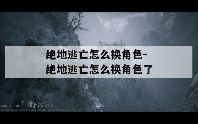绝地逃亡怎么换角色-绝地逃亡怎么换角色了