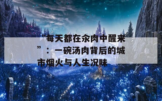 “每天都在汆肉中醒来”：一碗汤肉背后的城市烟火与人生况味