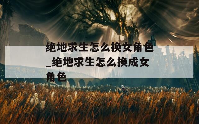 绝地求生怎么换女角色_绝地求生怎么换成女角色