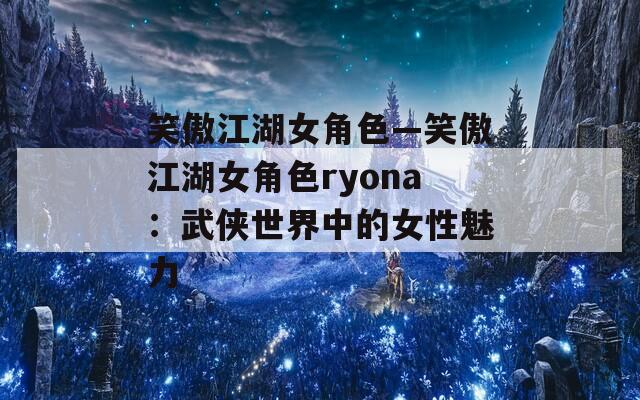 笑傲江湖女角色—笑傲江湖女角色ryona：武侠世界中的女性魅力