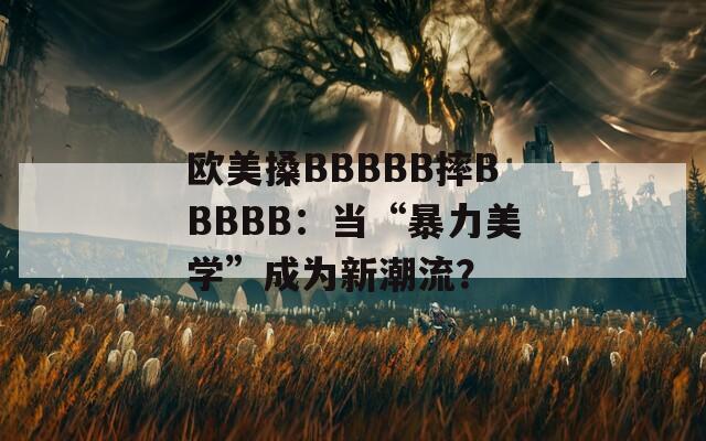 欧美搡BBBBB摔BBBBB：当“暴力美学”成为新潮流？