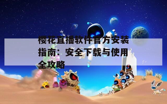 樱花直播软件官方安装指南：安全下载与使用全攻略
