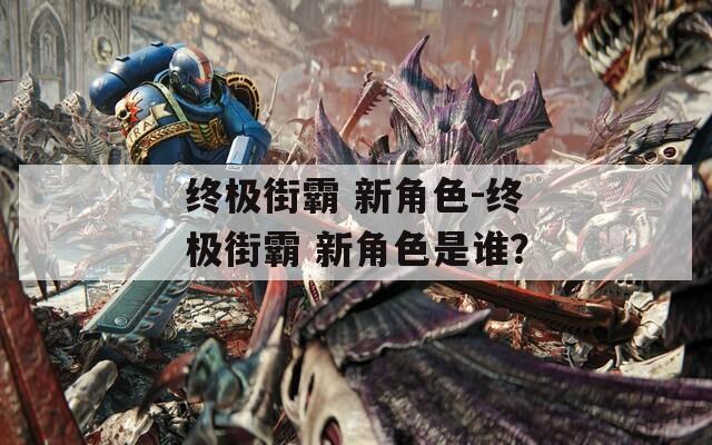 终极街霸 新角色-终极街霸 新角色是谁？