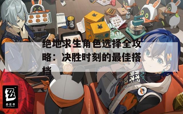 绝地求生角色选择全攻略：决胜时刻的最佳搭档