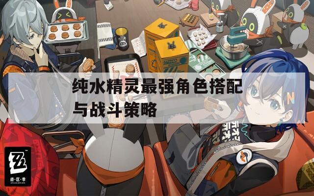 纯水精灵最强角色搭配与战斗策略