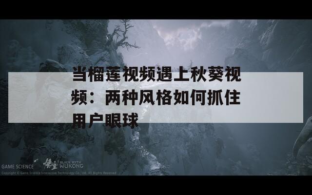 当榴莲视频遇上秋葵视频：两种风格如何抓住用户眼球