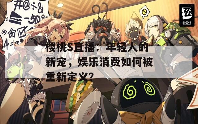 樱桃S直播：年轻人的新宠，娱乐消费如何被重新定义？