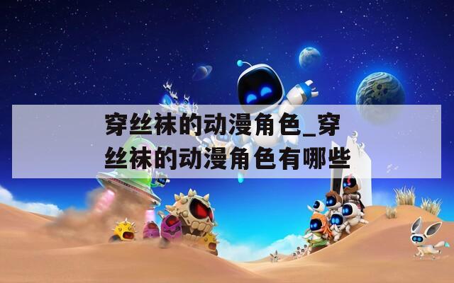 穿丝袜的动漫角色_穿丝袜的动漫角色有哪些