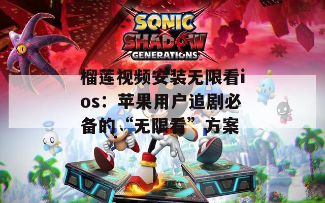 榴莲视频安装无限看ios：苹果用户追剧必备的“无限看”方案
