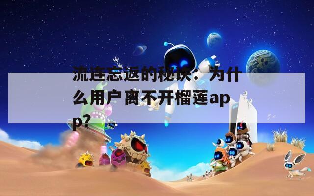 流连忘返的秘诀：为什么用户离不开榴莲app？