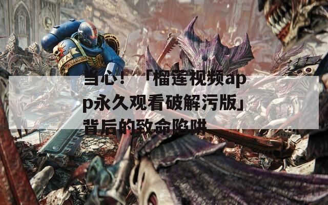 当心！「榴莲视频app永久观看破解污版」背后的致命陷阱