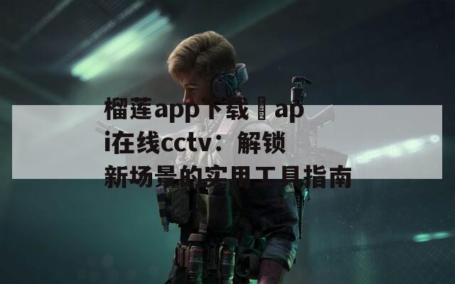 榴莲app下载汅api在线cctv：解锁新场景的实用工具指南