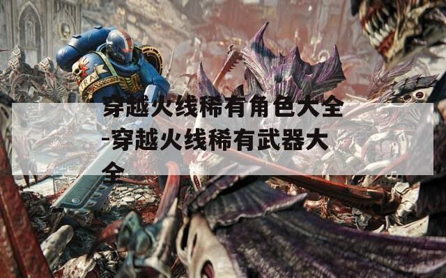 穿越火线稀有角色大全-穿越火线稀有武器大全