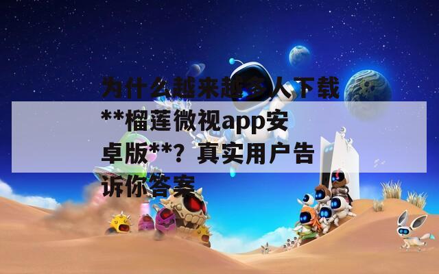 为什么越来越多人下载**榴莲微视app安卓版**？真实用户告诉你答案