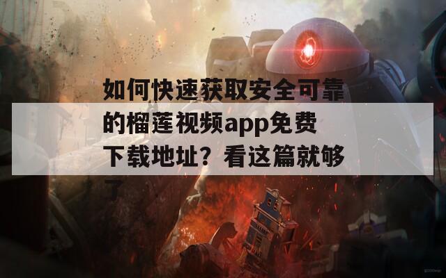 如何快速获取安全可靠的榴莲视频app免费下载地址？看这篇就够了