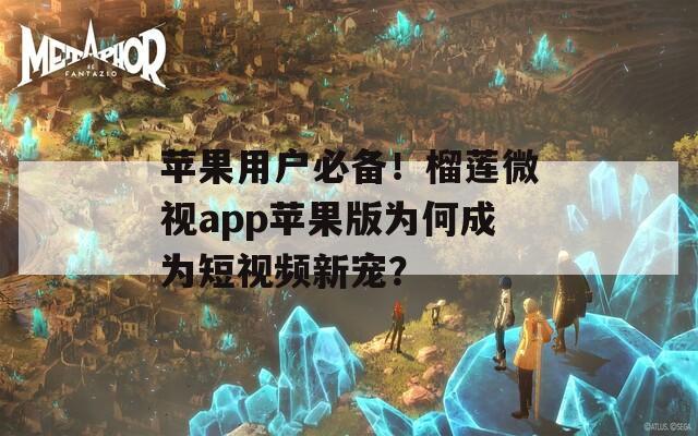 苹果用户必备！榴莲微视app苹果版为何成为短视频新宠？