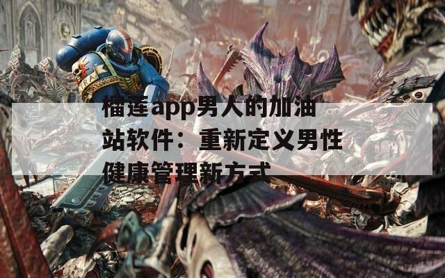 榴莲app男人的加油站软件：重新定义男性健康管理新方式