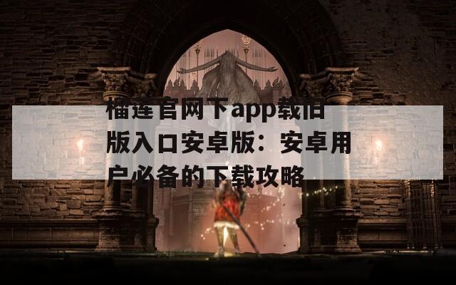 榴莲官网下app载旧版入口安卓版：安卓用户必备的下载攻略