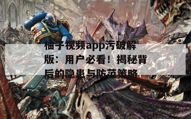 柚子视频app污破解版：用户必看！揭秘背后的隐患与防范策略