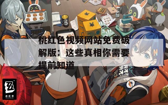 桃红色视频网站免费破解版：这些真相你需要提前知道