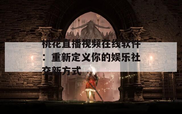 桃花直播视频在线软件：重新定义你的娱乐社交新方式