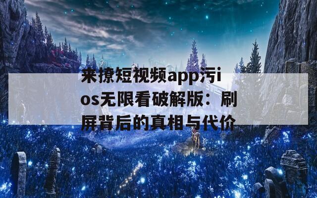 来撩短视频app污ios无限看破解版：刷屏背后的真相与代价