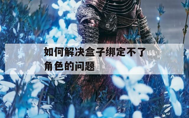 如何解决盒子绑定不了角色的问题