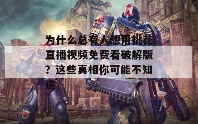 为什么总有人想用桃花直播视频免费看破解版？这些真相你可能不知道