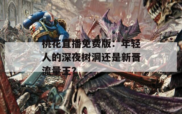 桃花直播免费版：年轻人的深夜树洞还是新晋流量王？
