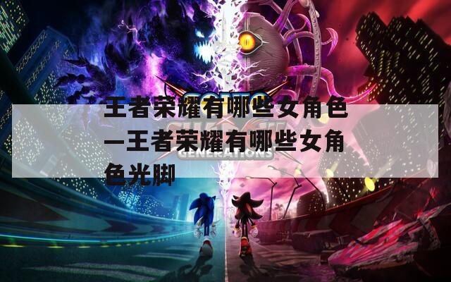 王者荣耀有哪些女角色—王者荣耀有哪些女角色光脚