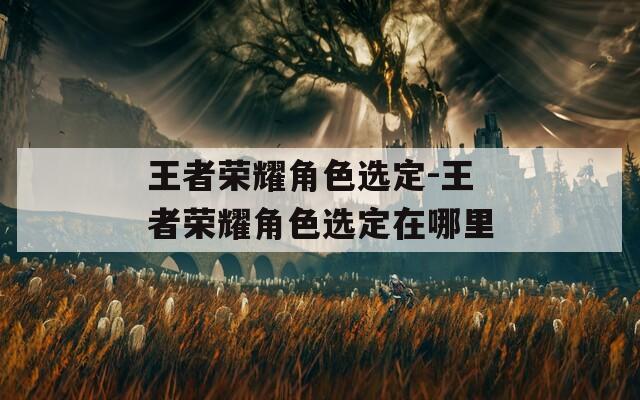 王者荣耀角色选定-王者荣耀角色选定在哪里